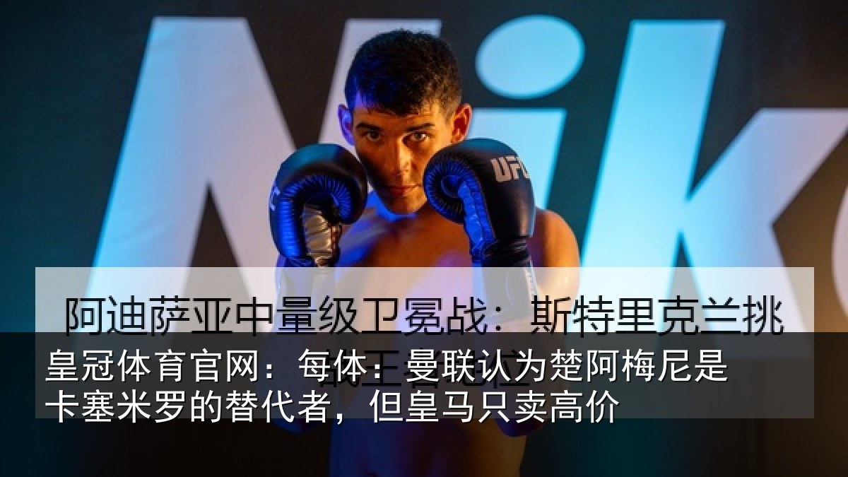 皇冠体育官网：每体：曼联认为楚阿梅尼是卡塞米罗的替代者，但皇马只卖高价
