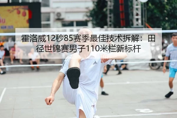 霍洛威12秒85赛季最佳技术拆解：田径世锦赛男子110米栏新标杆