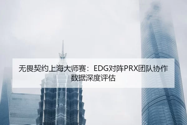 无畏契约上海大师赛：EDG对阵PRX团队协作数据深度评估