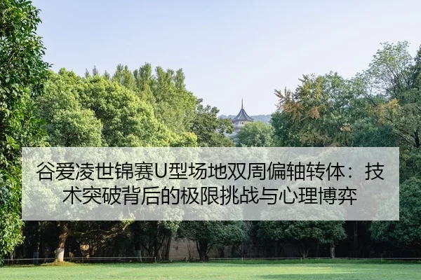 谷爱凌世锦赛U型场地双周偏轴转体：技术突破背后的极限挑战与心理博弈
