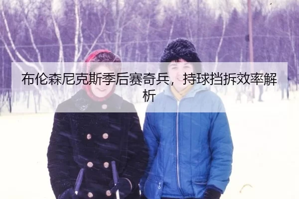 布伦森尼克斯季后赛奇兵，持球挡拆效率解析