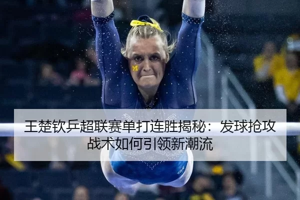 王楚钦乒超联赛单打连胜揭秘：发球抢攻战术如何引领新潮流