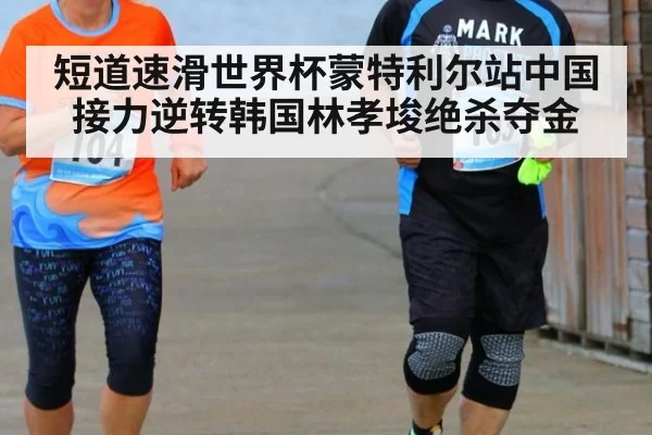 短道速滑世界杯蒙特利尔站中国接力逆转韩国林孝埈绝杀夺金