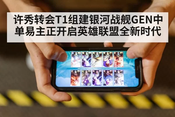 许秀转会T1组建银河战舰GEN中单易主正开启英雄联盟全新时代