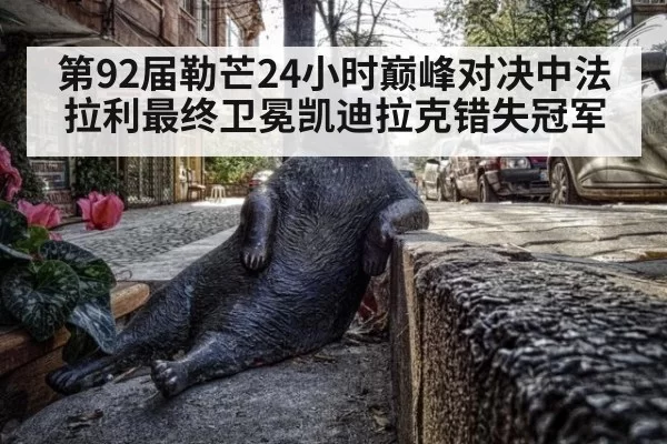 第92届勒芒24小时巅峰对决中法拉利最终卫冕凯迪拉克错失冠军