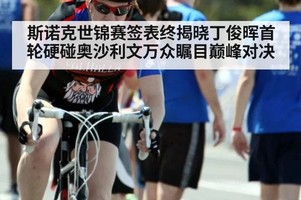 斯诺克世锦赛签表终揭晓丁俊晖首轮硬碰奥沙利文万众瞩目巅峰对决