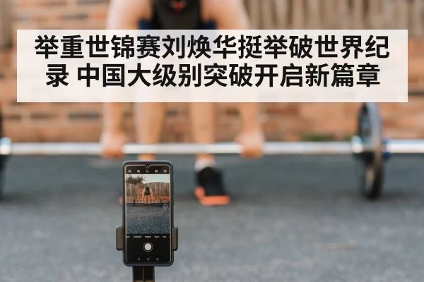 举重世锦赛刘焕华挺举破世界纪录 中国大级别突破开启新篇章